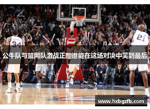 公牛队与篮网队激战正酣谁能在这场对决中笑到最后